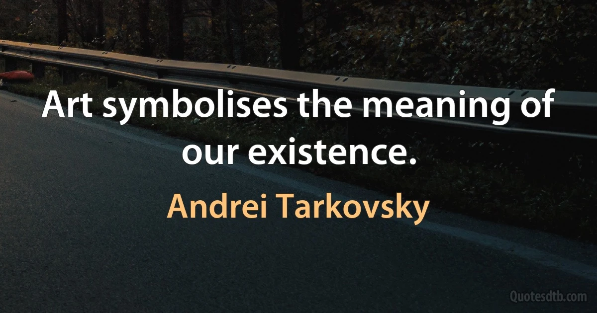 Art symbolises the meaning of our existence. (Andrei Tarkovsky)