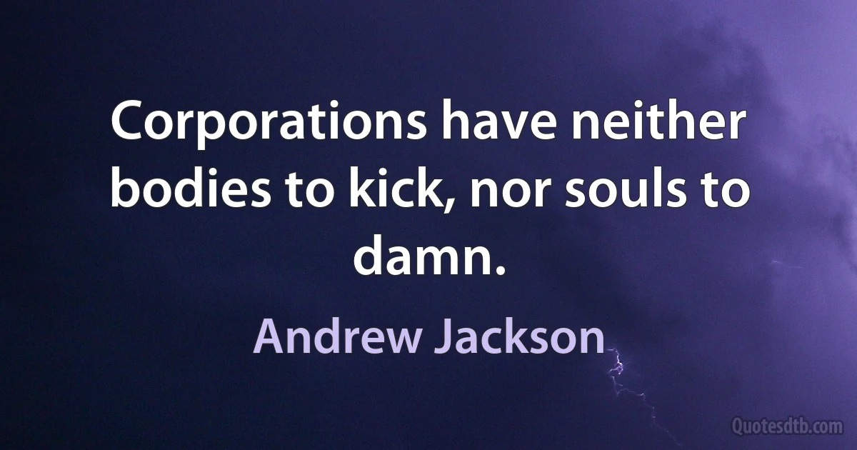 Corporations have neither bodies to kick, nor souls to damn. (Andrew Jackson)