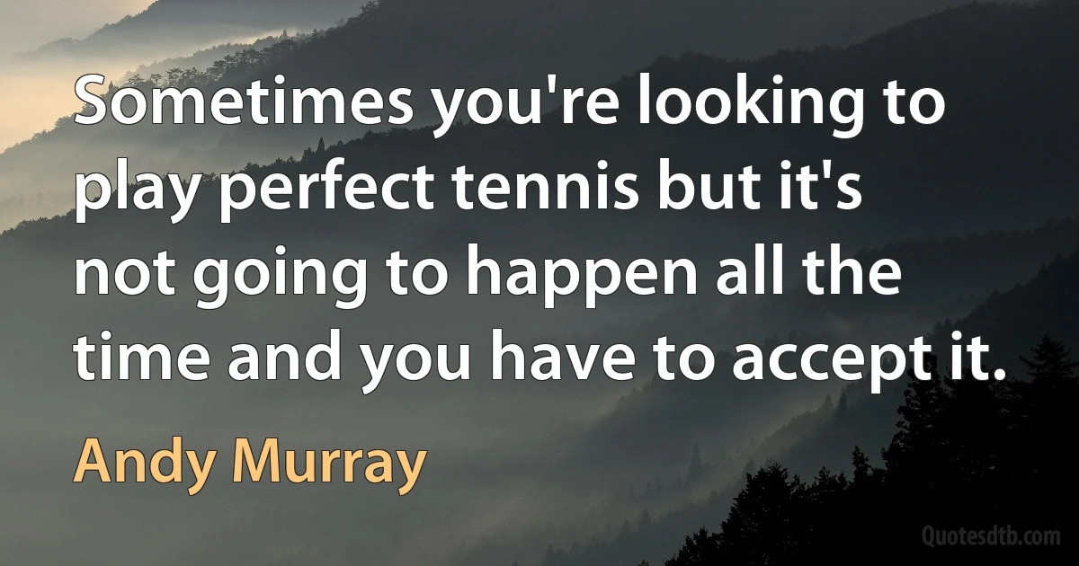 Sometimes you're looking to play perfect tennis but it's not going to happen all the time and you have to accept it. (Andy Murray)