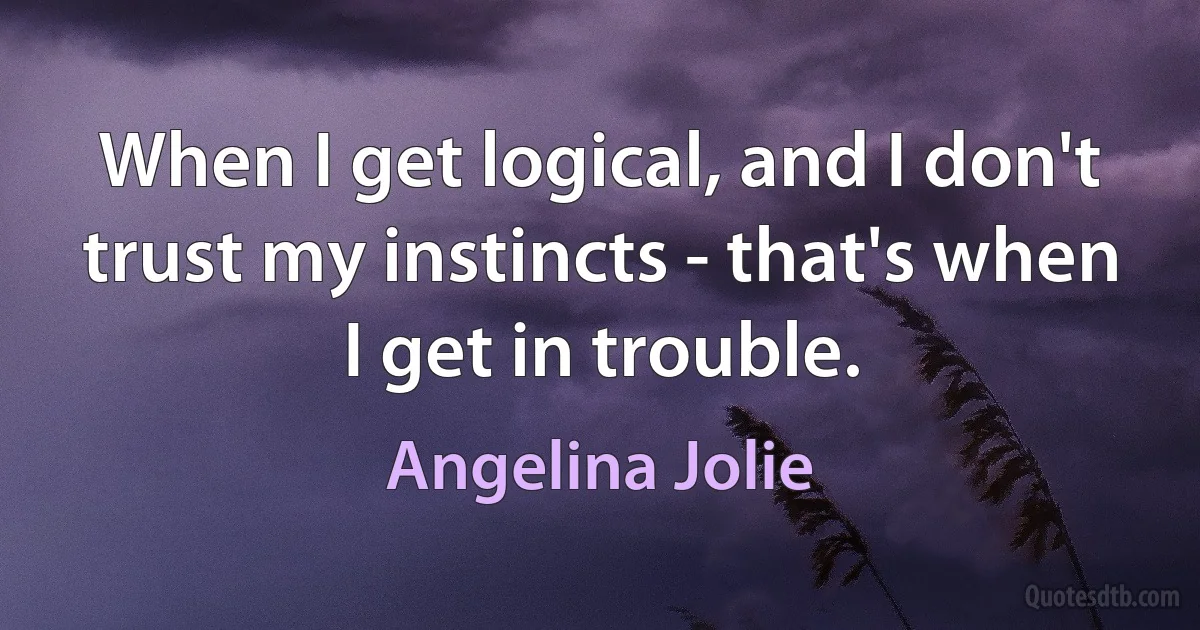 When I get logical, and I don't trust my instincts - that's when I get in trouble. (Angelina Jolie)