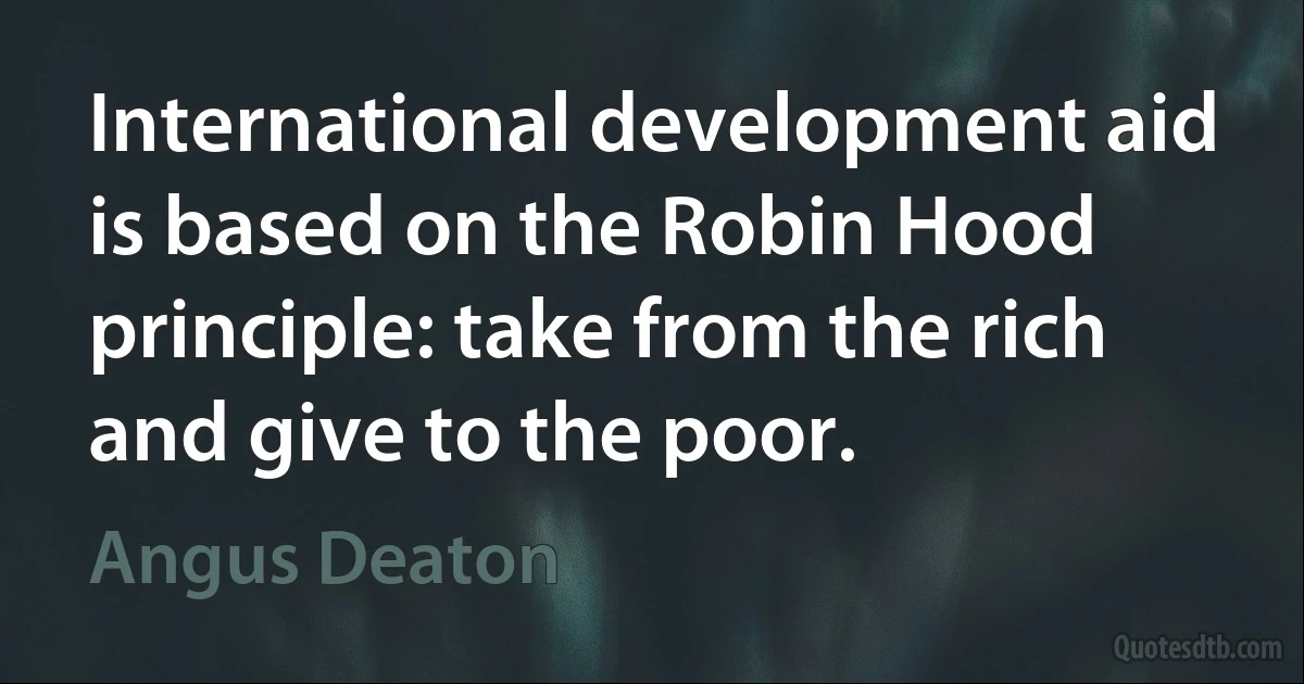 International development aid is based on the Robin Hood principle: take from the rich and give to the poor. (Angus Deaton)