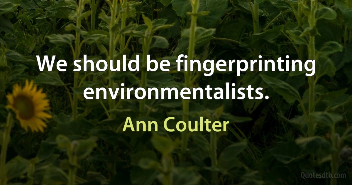 We should be fingerprinting environmentalists. (Ann Coulter)