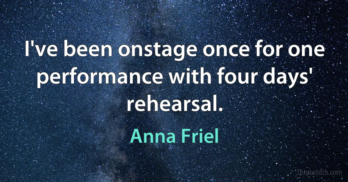 I've been onstage once for one performance with four days' rehearsal. (Anna Friel)