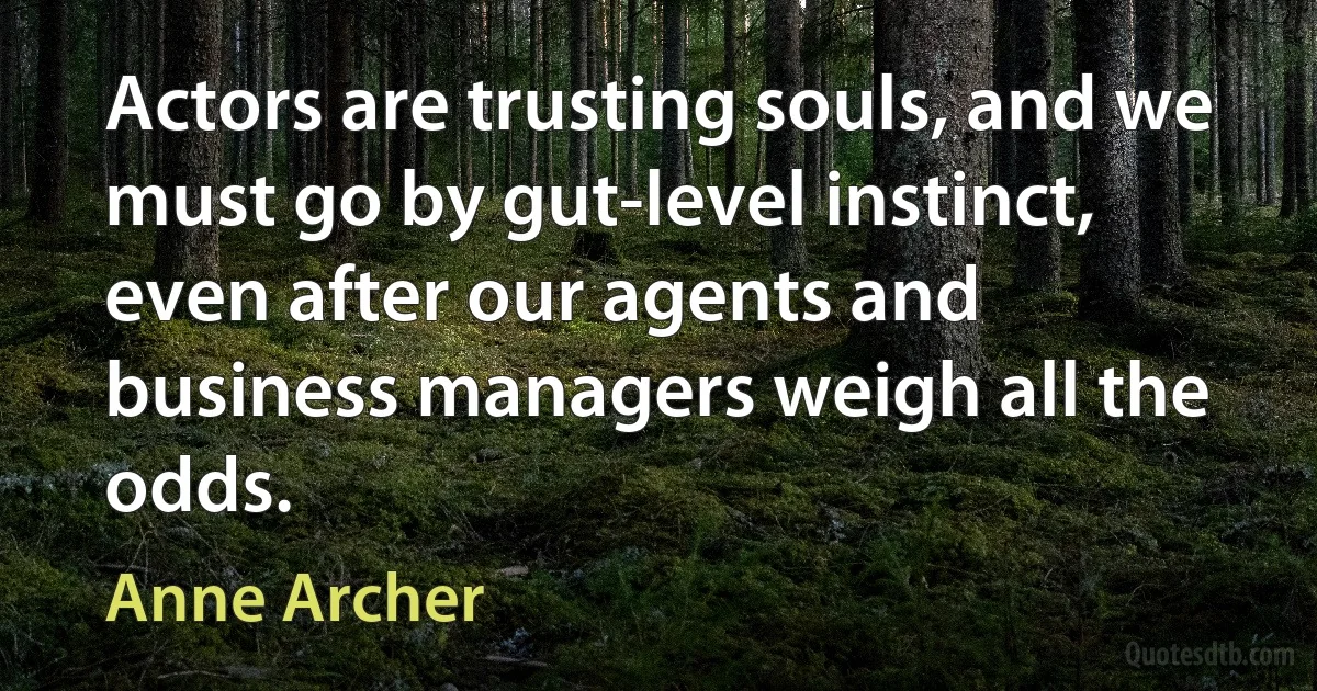 Actors are trusting souls, and we must go by gut-level instinct, even after our agents and business managers weigh all the odds. (Anne Archer)