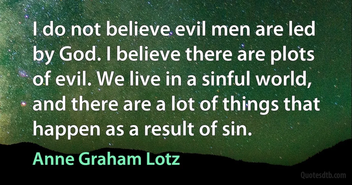 I do not believe evil men are led by God. I believe there are plots of evil. We live in a sinful world, and there are a lot of things that happen as a result of sin. (Anne Graham Lotz)