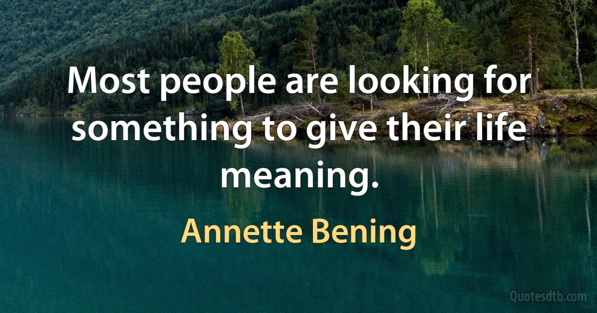 Most people are looking for something to give their life meaning. (Annette Bening)