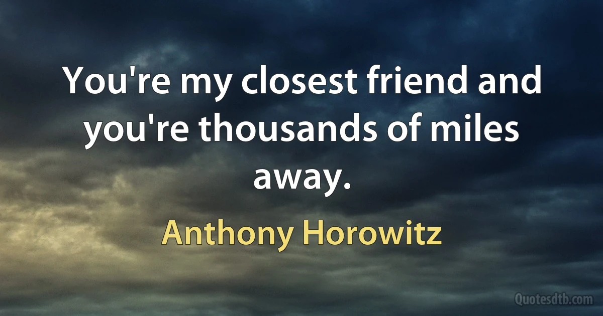 You're my closest friend and you're thousands of miles away. (Anthony Horowitz)