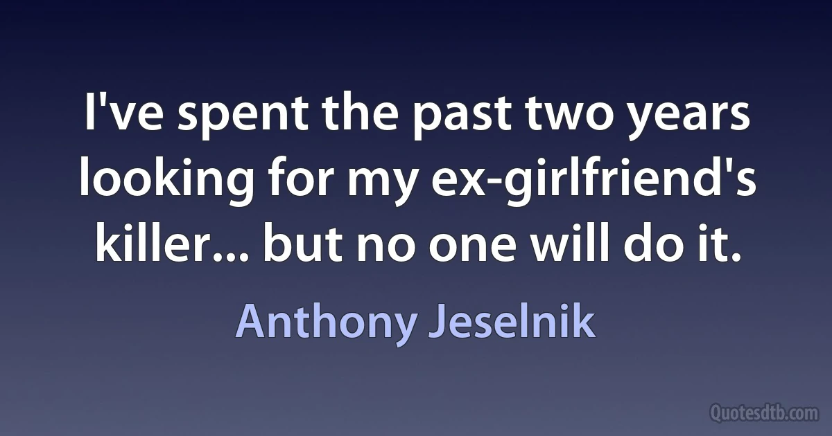 I've spent the past two years looking for my ex-girlfriend's killer... but no one will do it. (Anthony Jeselnik)