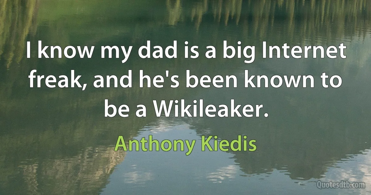 I know my dad is a big Internet freak, and he's been known to be a Wikileaker. (Anthony Kiedis)