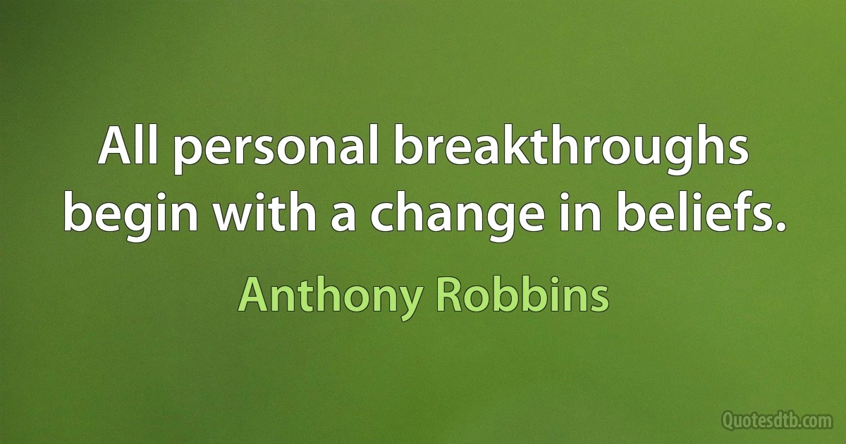 All personal breakthroughs begin with a change in beliefs. (Anthony Robbins)