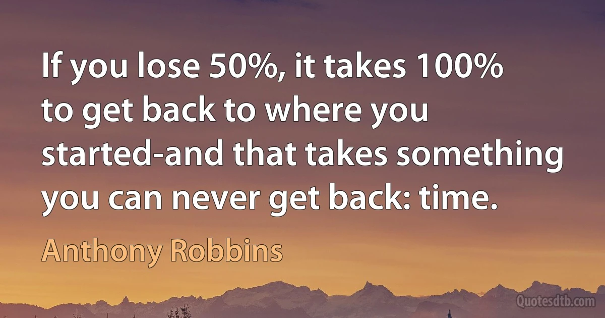 If you lose 50%, it takes 100% to get back to where you started-and that takes something you can never get back: time. (Anthony Robbins)