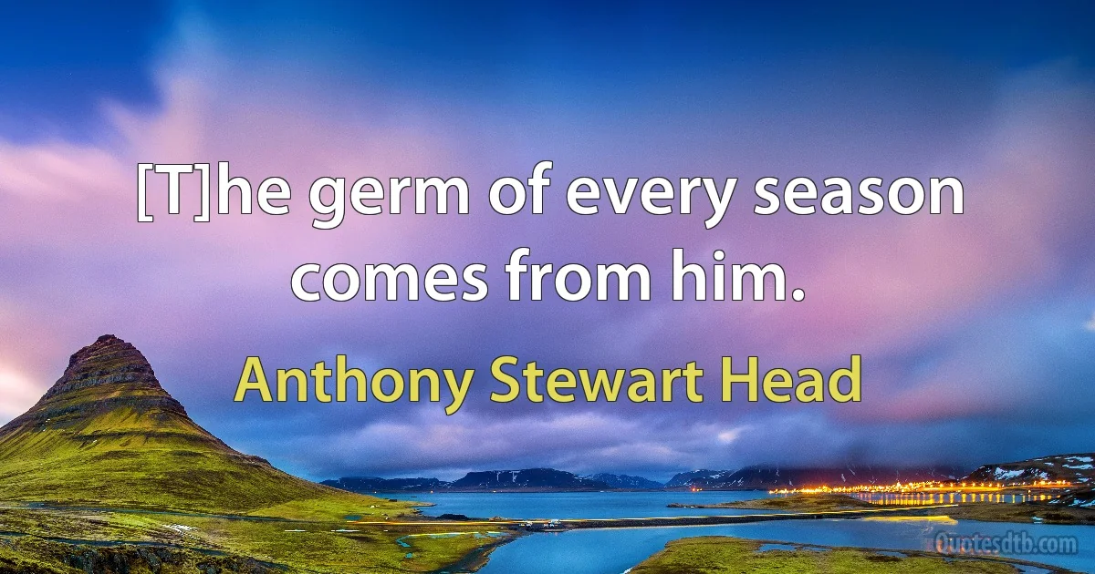 [T]he germ of every season comes from him. (Anthony Stewart Head)