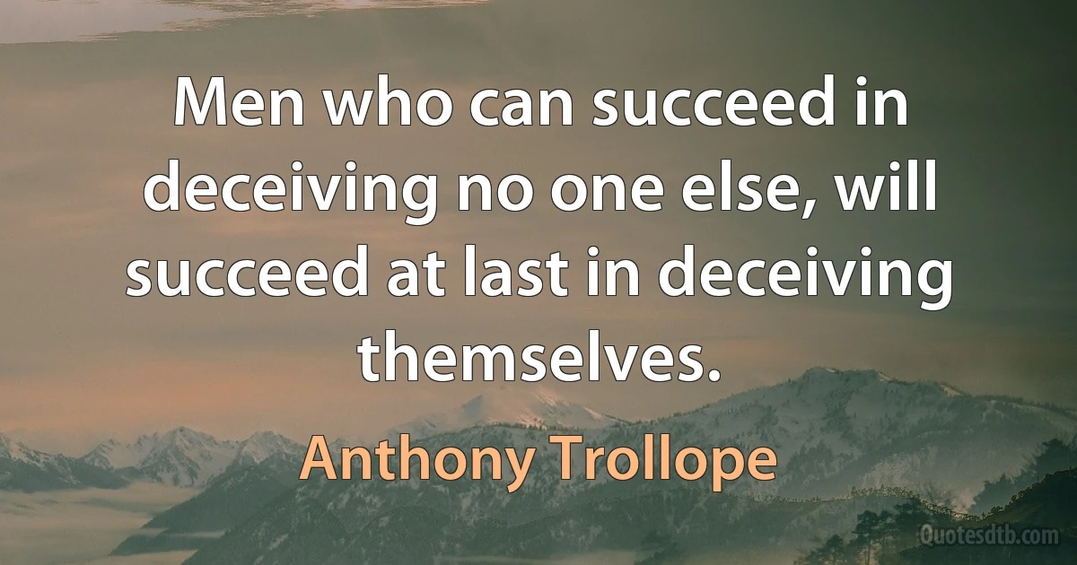 Men who can succeed in deceiving no one else, will succeed at last in deceiving themselves. (Anthony Trollope)