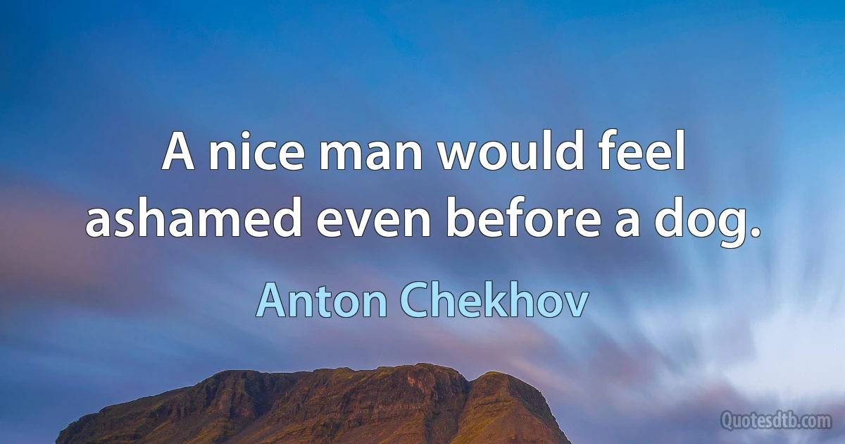 A nice man would feel ashamed even before a dog. (Anton Chekhov)