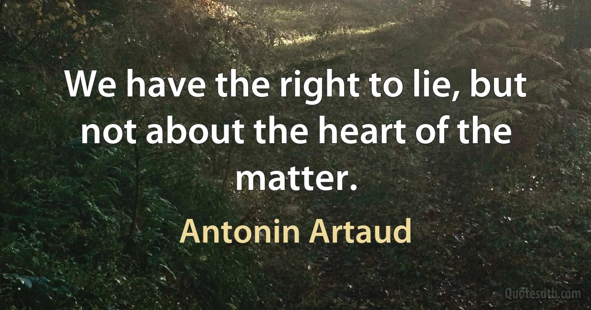 We have the right to lie, but not about the heart of the matter. (Antonin Artaud)