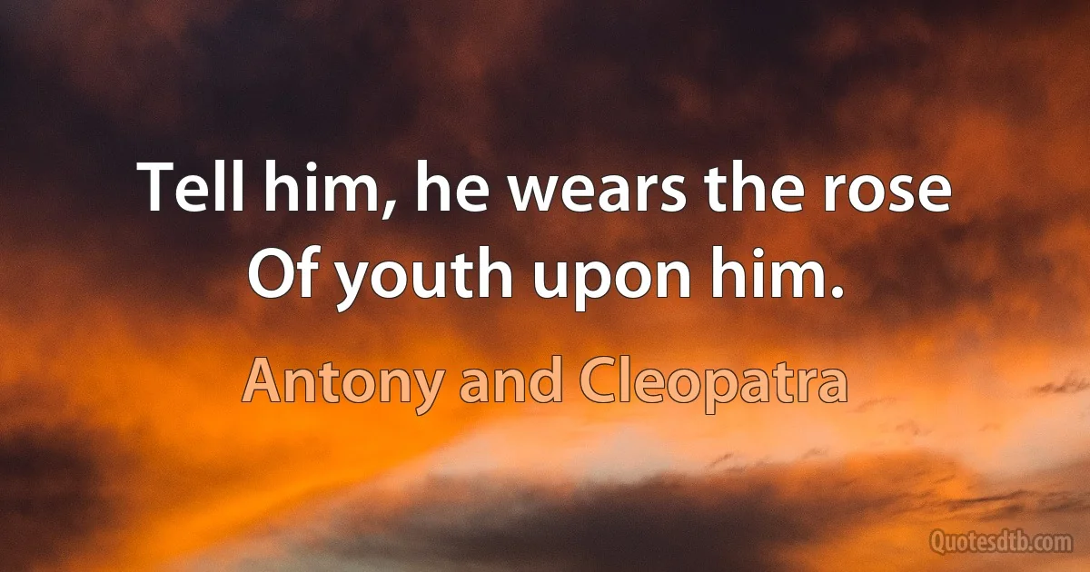 Tell him, he wears the rose
Of youth upon him. (Antony and Cleopatra)