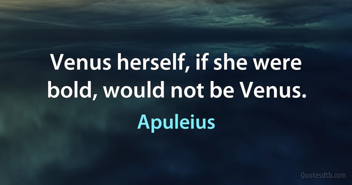 Venus herself, if she were bold, would not be Venus. (Apuleius)