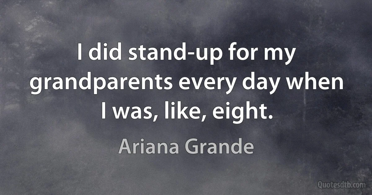 I did stand-up for my grandparents every day when I was, like, eight. (Ariana Grande)