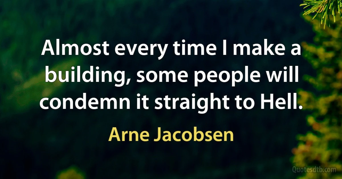 Almost every time I make a building, some people will condemn it straight to Hell. (Arne Jacobsen)