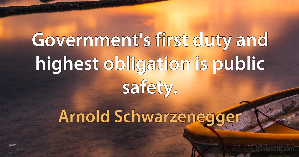 Government's first duty and highest obligation is public safety. (Arnold Schwarzenegger)