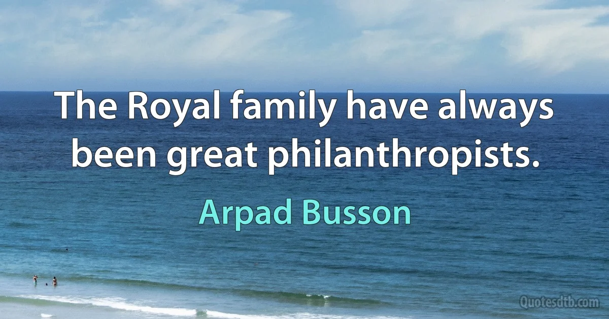 The Royal family have always been great philanthropists. (Arpad Busson)