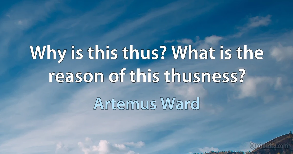 Why is this thus? What is the reason of this thusness? (Artemus Ward)