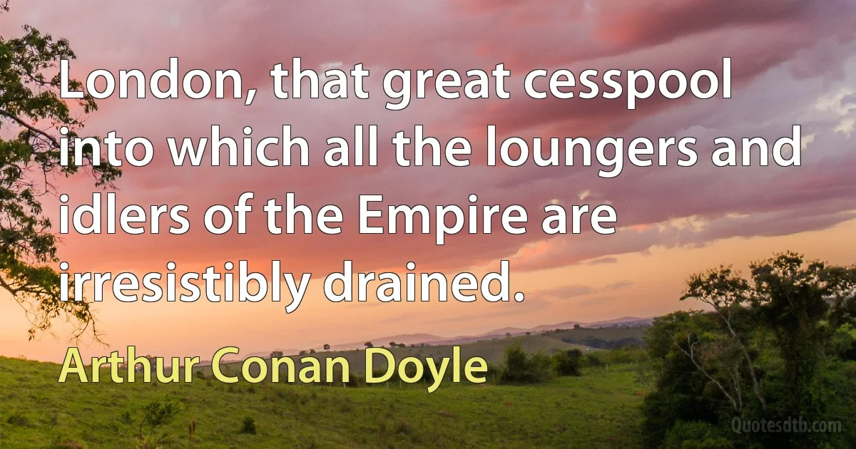 London, that great cesspool into which all the loungers and idlers of the Empire are irresistibly drained. (Arthur Conan Doyle)