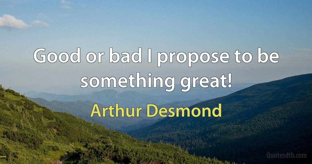 Good or bad I propose to be something great! (Arthur Desmond)