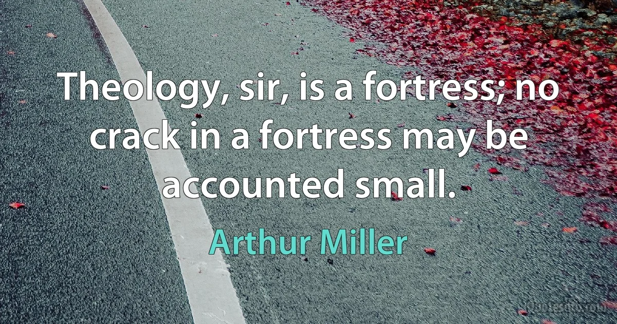 Theology, sir, is a fortress; no crack in a fortress may be accounted small. (Arthur Miller)