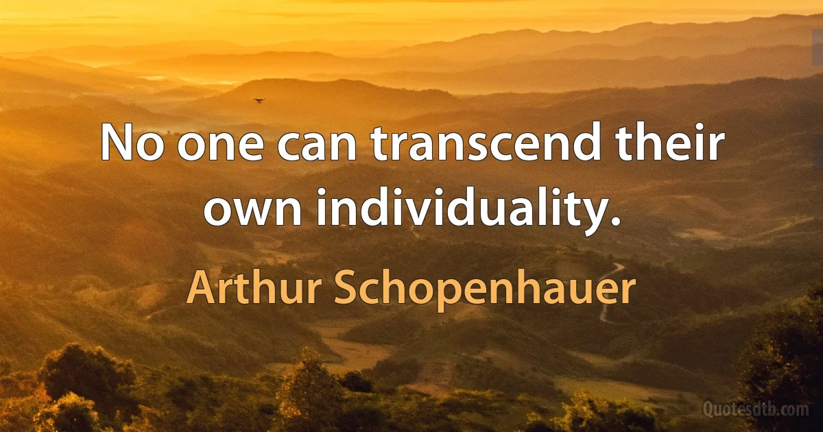 No one can transcend their own individuality. (Arthur Schopenhauer)