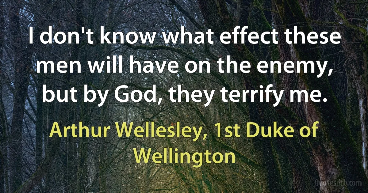 I don't know what effect these men will have on the enemy, but by God, they terrify me. (Arthur Wellesley, 1st Duke of Wellington)