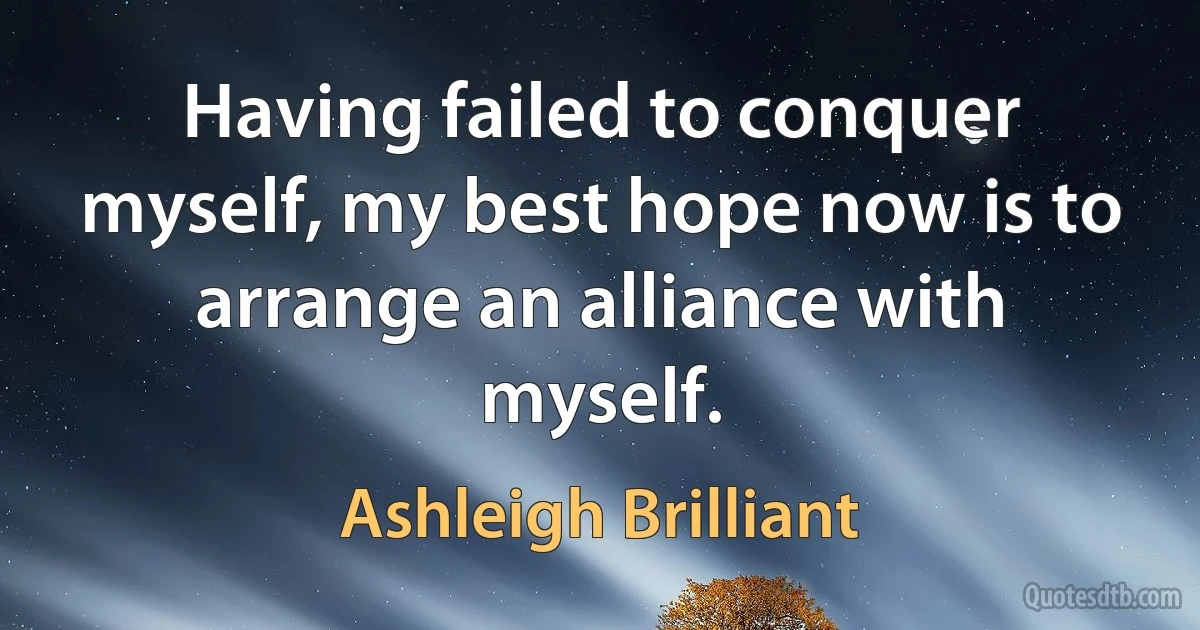 Having failed to conquer myself, my best hope now is to arrange an alliance with myself. (Ashleigh Brilliant)