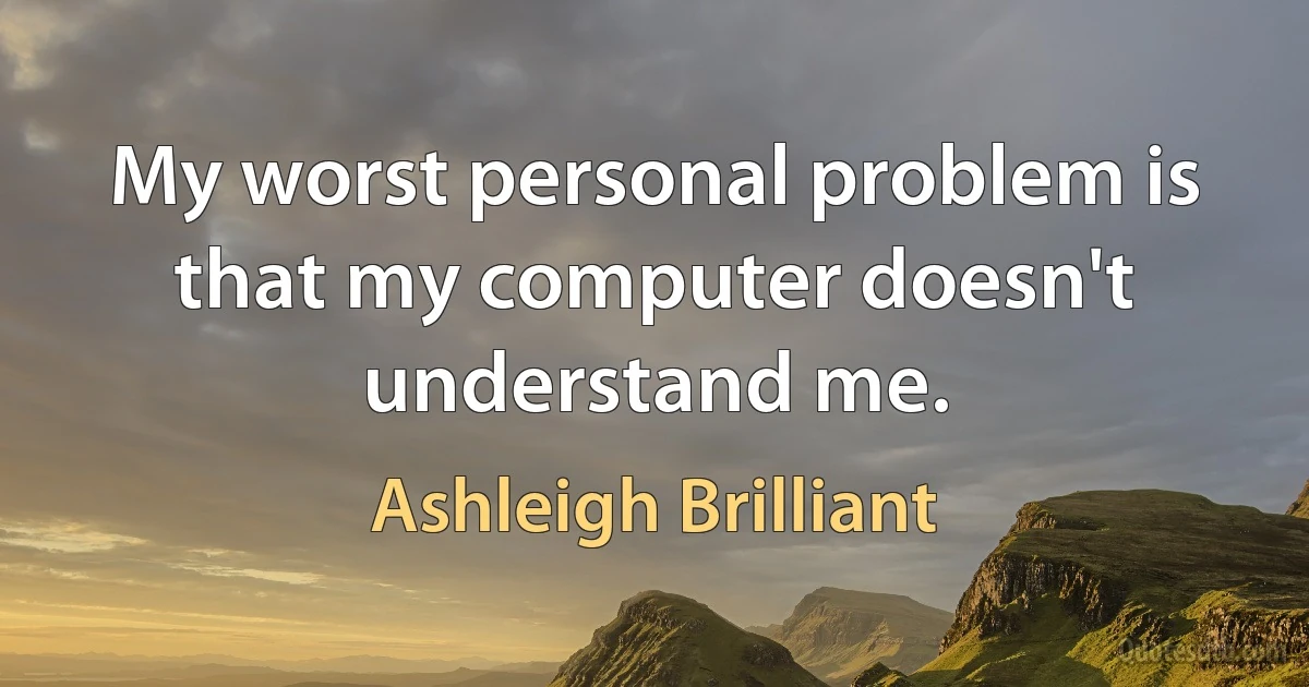 My worst personal problem is that my computer doesn't understand me. (Ashleigh Brilliant)