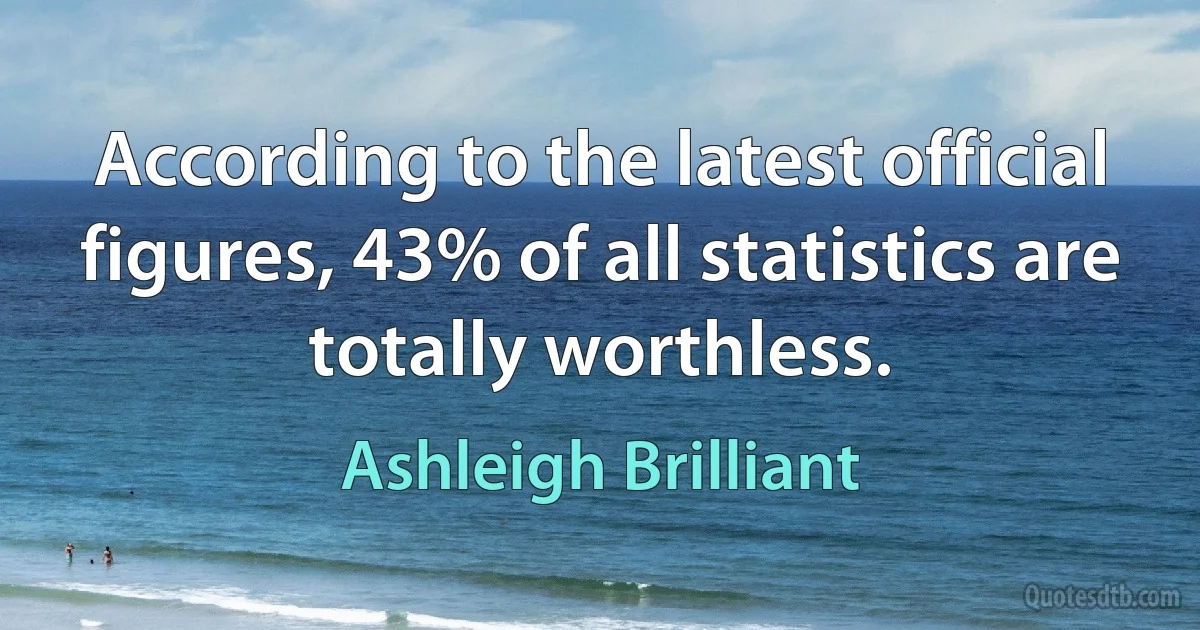 According to the latest official figures, 43% of all statistics are totally worthless. (Ashleigh Brilliant)