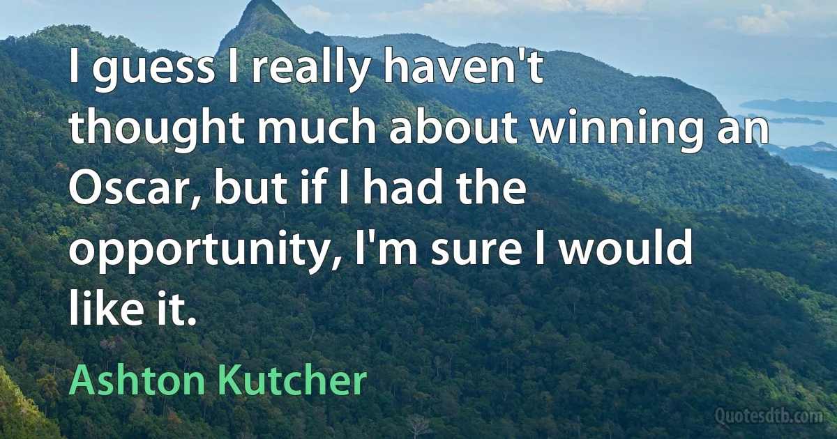 I guess I really haven't thought much about winning an Oscar, but if I had the opportunity, I'm sure I would like it. (Ashton Kutcher)