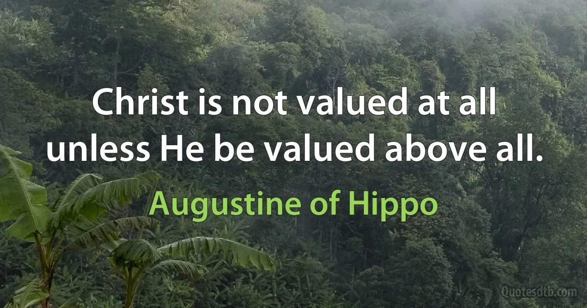 Christ is not valued at all unless He be valued above all. (Augustine of Hippo)