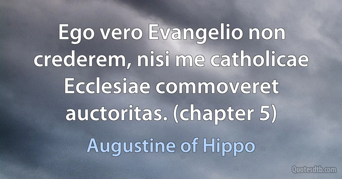 Ego vero Evangelio non crederem, nisi me catholicae Ecclesiae commoveret auctoritas. (chapter 5) (Augustine of Hippo)