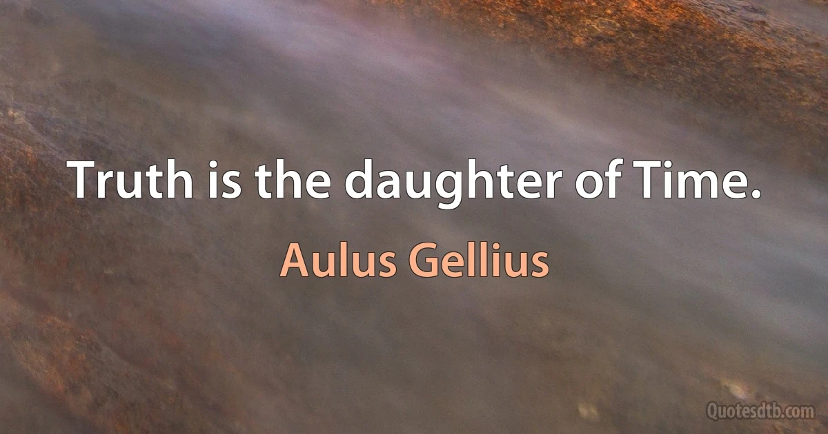 Truth is the daughter of Time. (Aulus Gellius)