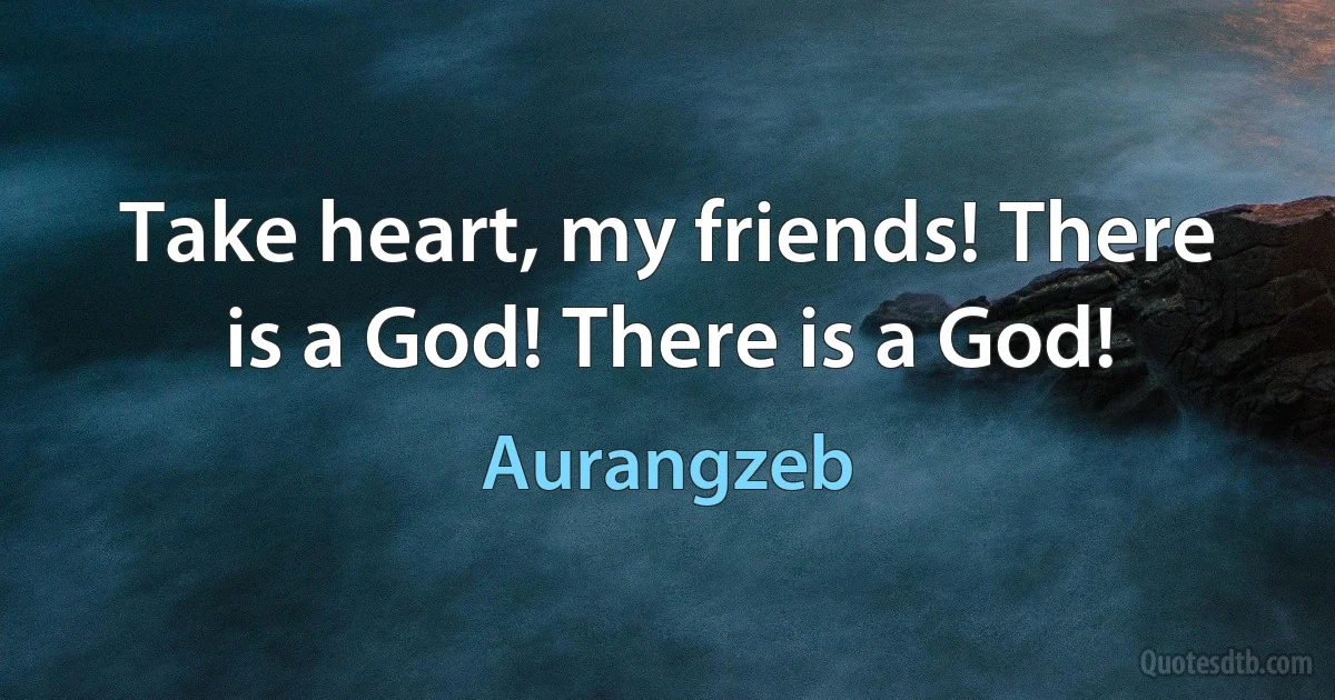 Take heart, my friends! There is a God! There is a God! (Aurangzeb)