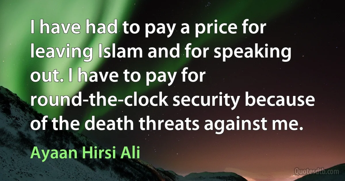 I have had to pay a price for leaving Islam and for speaking out. I have to pay for round-the-clock security because of the death threats against me. (Ayaan Hirsi Ali)