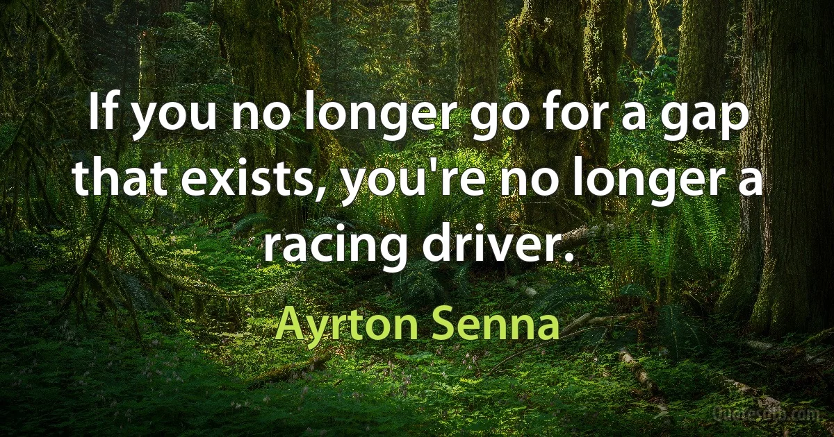 If you no longer go for a gap that exists, you're no longer a racing driver. (Ayrton Senna)