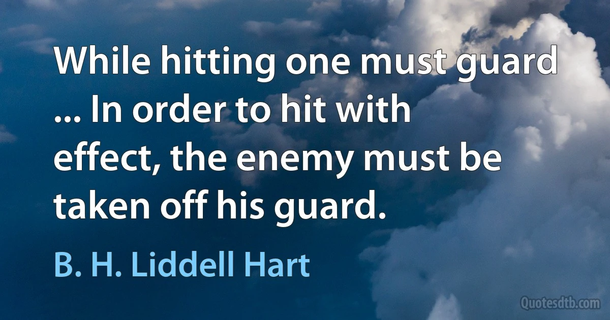 While hitting one must guard ... In order to hit with effect, the enemy must be taken off his guard. (B. H. Liddell Hart)