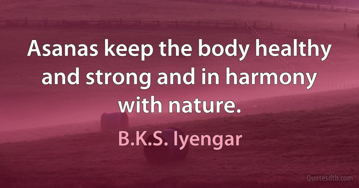 Asanas keep the body healthy and strong and in harmony with nature. (B.K.S. Iyengar)