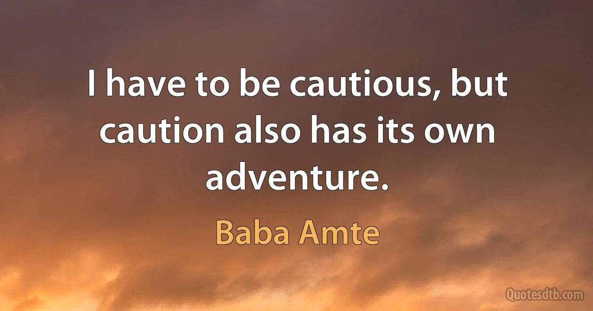 I have to be cautious, but caution also has its own adventure. (Baba Amte)