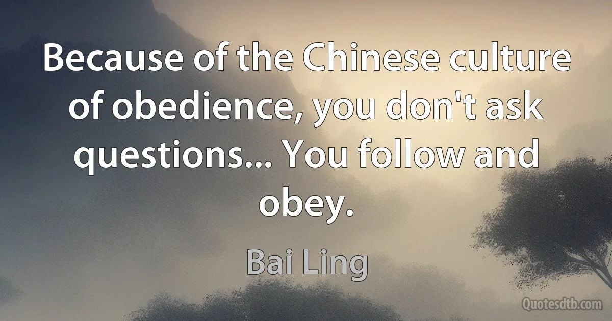 Because of the Chinese culture of obedience, you don't ask questions... You follow and obey. (Bai Ling)