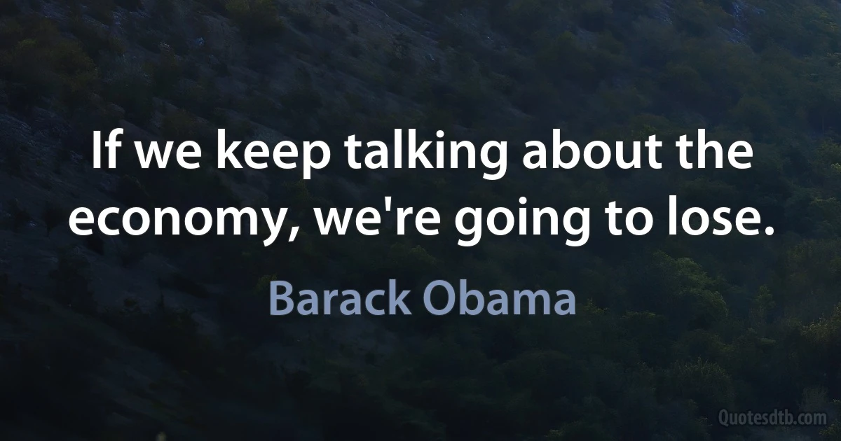 If we keep talking about the economy, we're going to lose. (Barack Obama)