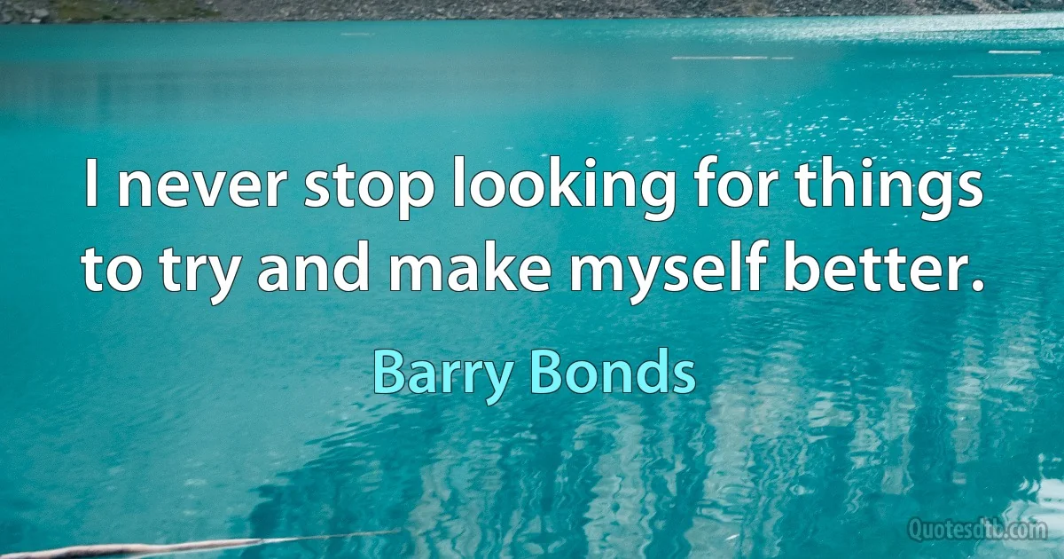 I never stop looking for things to try and make myself better. (Barry Bonds)