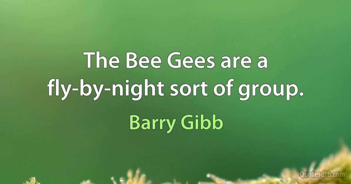 The Bee Gees are a fly-by-night sort of group. (Barry Gibb)