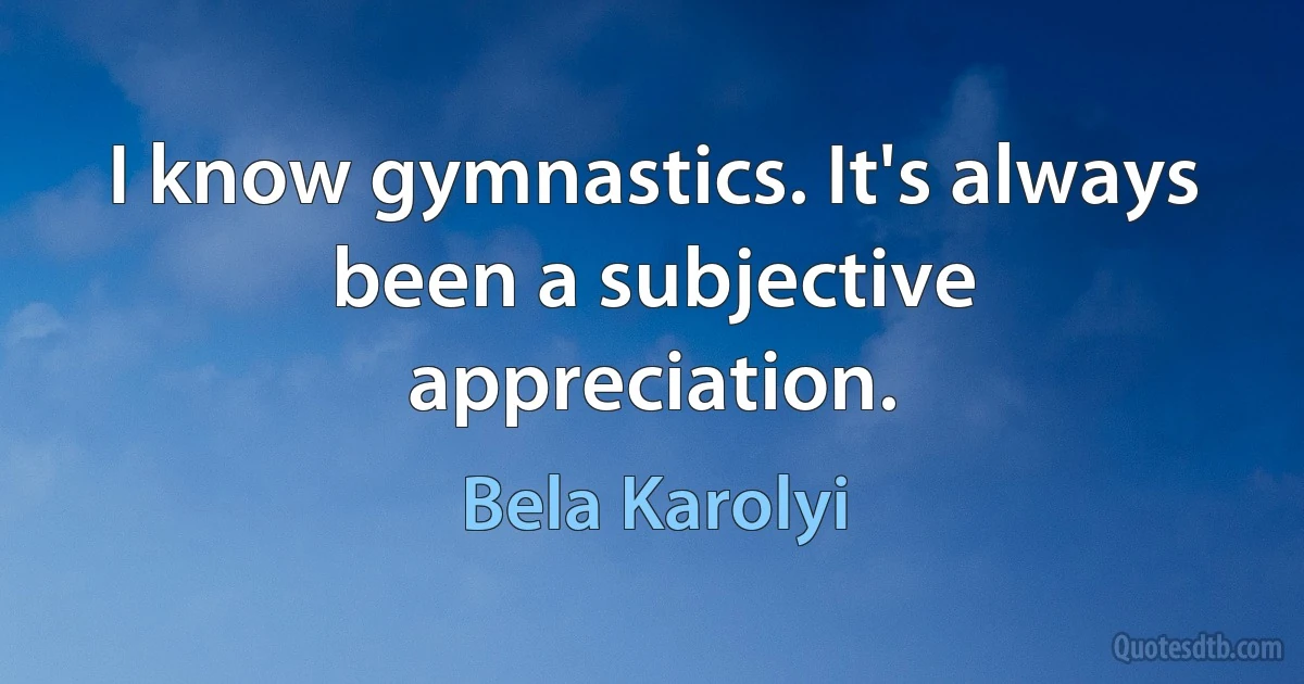 I know gymnastics. It's always been a subjective appreciation. (Bela Karolyi)