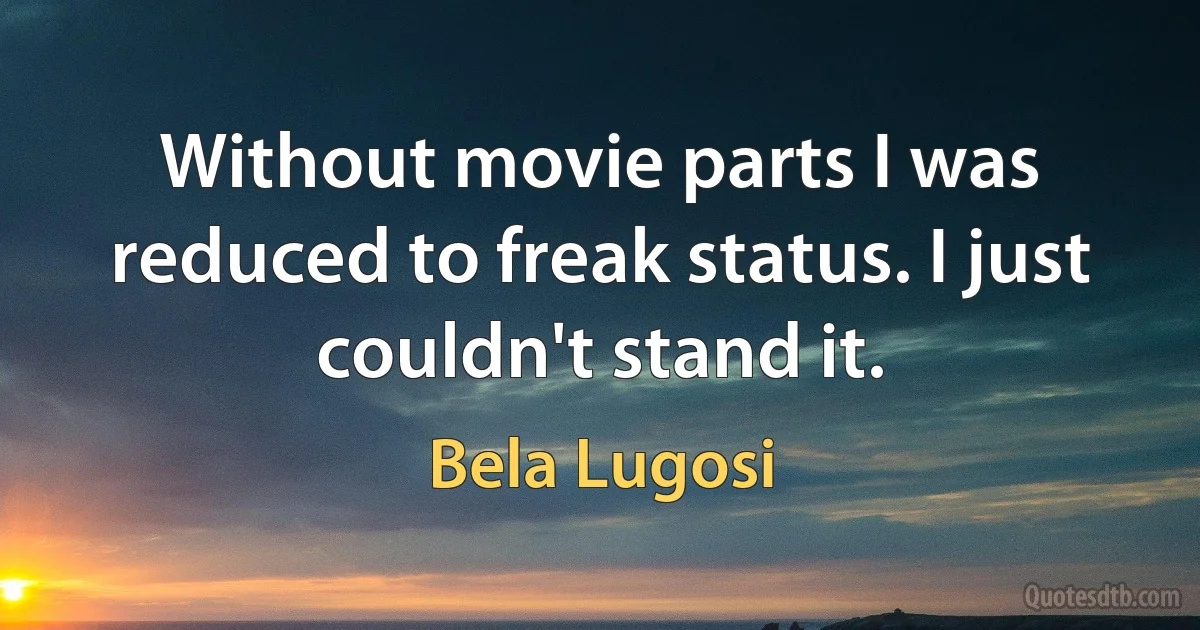 Without movie parts I was reduced to freak status. I just couldn't stand it. (Bela Lugosi)